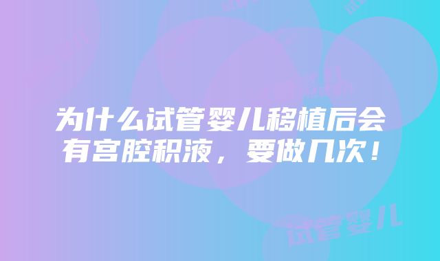 为什么试管婴儿移植后会有宫腔积液，要做几次！