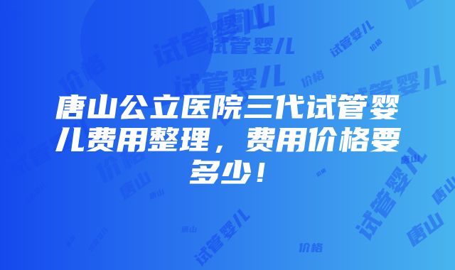 唐山公立医院三代试管婴儿费用整理，费用价格要多少！