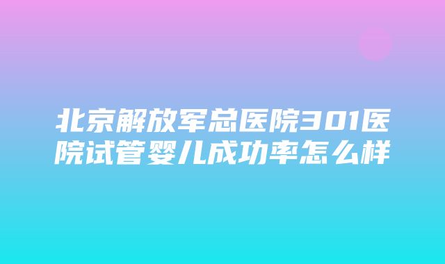 北京解放军总医院301医院试管婴儿成功率怎么样