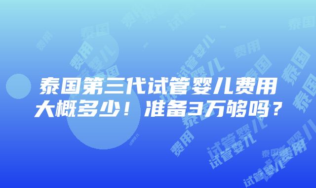 泰国第三代试管婴儿费用大概多少！准备3万够吗？