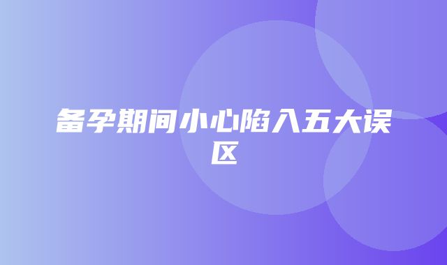 备孕期间小心陷入五大误区