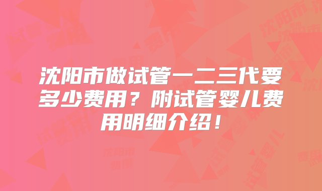 沈阳市做试管一二三代要多少费用？附试管婴儿费用明细介绍！