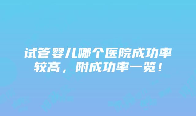 试管婴儿哪个医院成功率较高，附成功率一览！