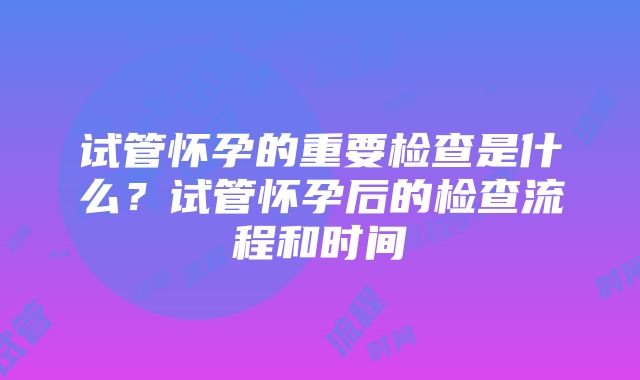 试管怀孕的重要检查是什么？试管怀孕后的检查流程和时间