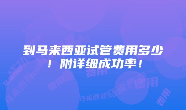 到马来西亚试管费用多少！附详细成功率！