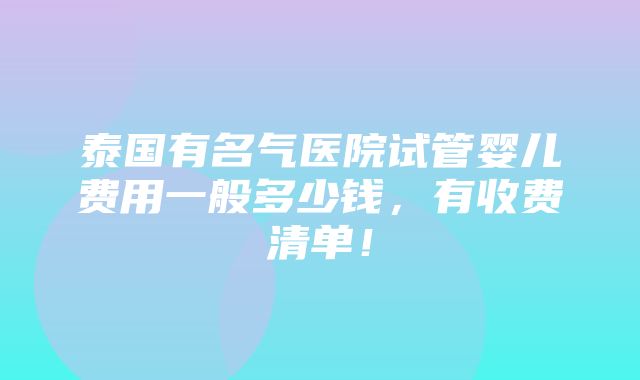 泰国有名气医院试管婴儿费用一般多少钱，有收费清单！