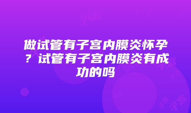 做试管有子宫内膜炎怀孕？试管有子宫内膜炎有成功的吗