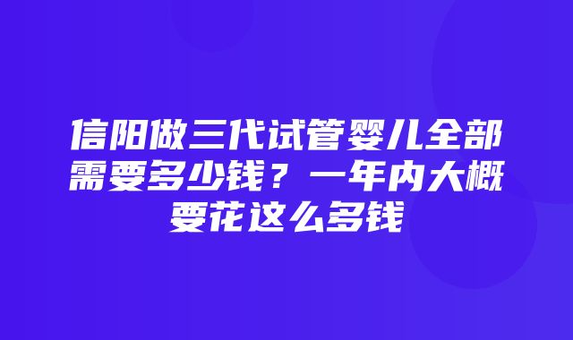 信阳做三代试管婴儿全部需要多少钱？一年内大概要花这么多钱