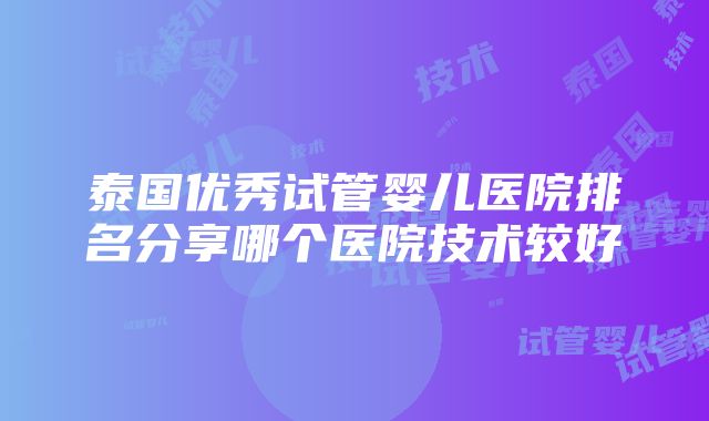 泰国优秀试管婴儿医院排名分享哪个医院技术较好