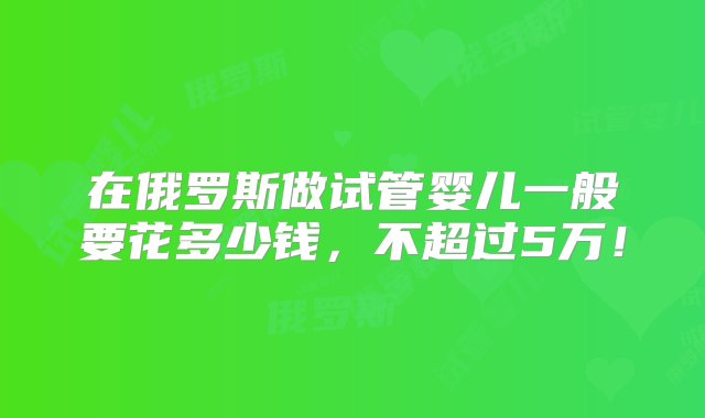 在俄罗斯做试管婴儿一般要花多少钱，不超过5万！