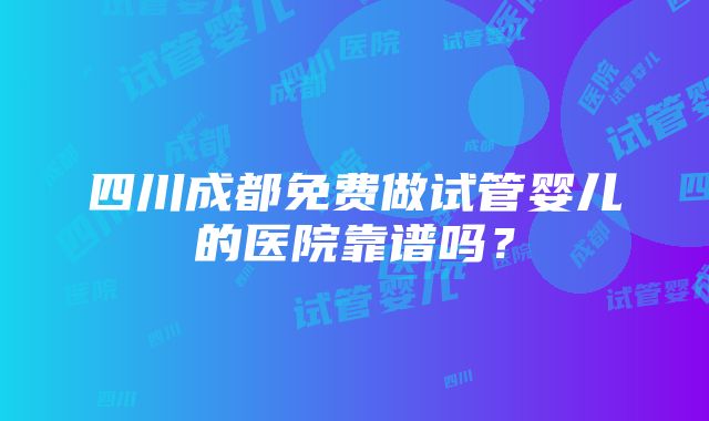 四川成都免费做试管婴儿的医院靠谱吗？