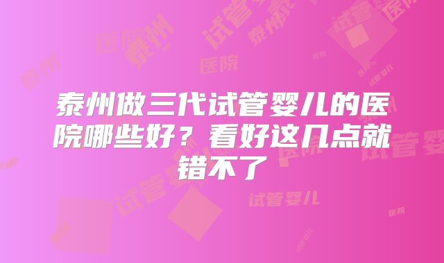 泰州做三代试管婴儿的医院哪些好？看好这几点就错不了