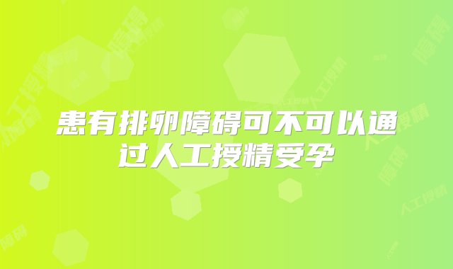 患有排卵障碍可不可以通过人工授精受孕