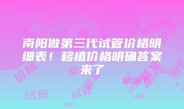 南阳做第三代试管价格明细表！移植价格明确答案来了