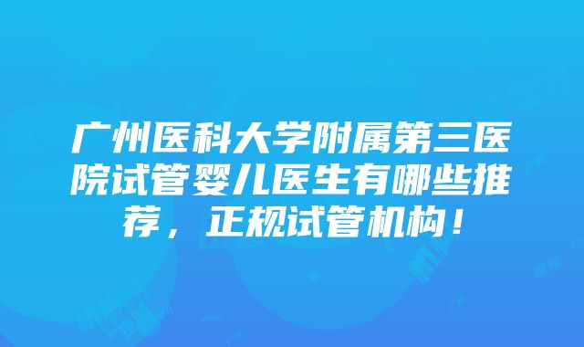 广州医科大学附属第三医院试管婴儿医生有哪些推荐，正规试管机构！