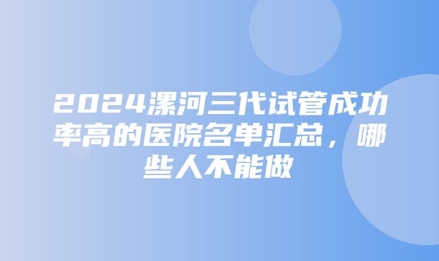 2024漯河三代试管成功率高的医院名单汇总，哪些人不能做