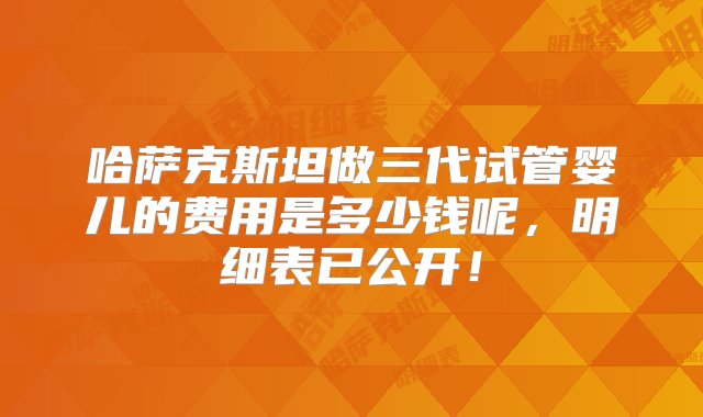 哈萨克斯坦做三代试管婴儿的费用是多少钱呢，明细表已公开！