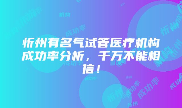 忻州有名气试管医疗机构成功率分析，千万不能相信！