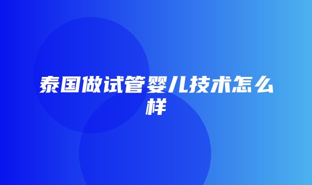 泰国做试管婴儿技术怎么样