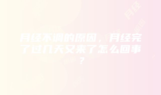 月经不调的原因，月经完了过几天又来了怎么回事？