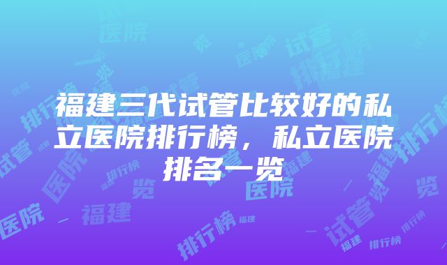 福建三代试管比较好的私立医院排行榜，私立医院排名一览