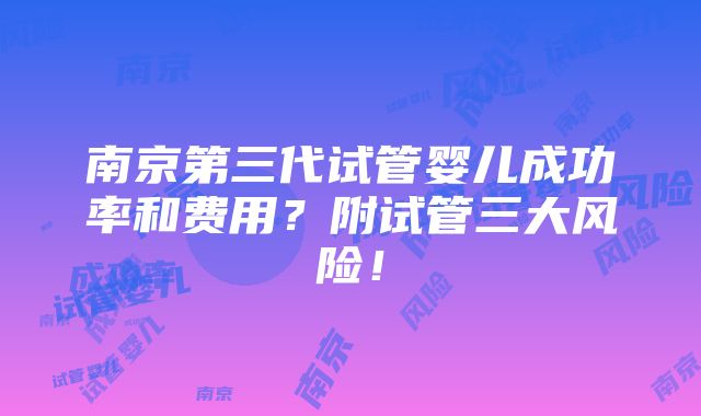 南京第三代试管婴儿成功率和费用？附试管三大风险！