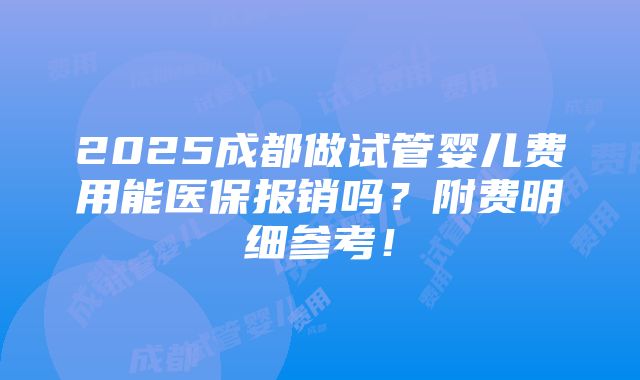 2025成都做试管婴儿费用能医保报销吗？附费明细参考！