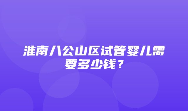 淮南八公山区试管婴儿需要多少钱？