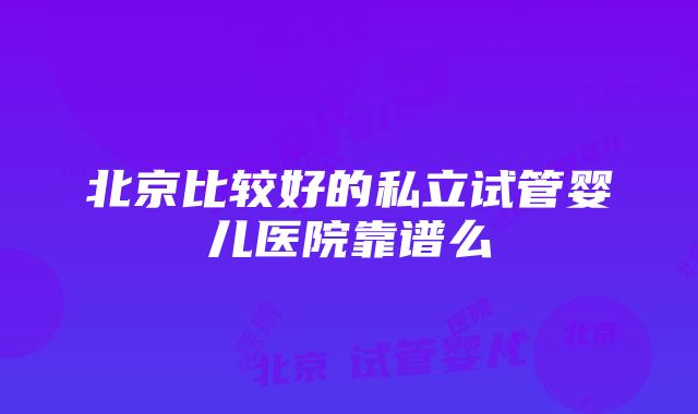 北京比较好的私立试管婴儿医院靠谱么