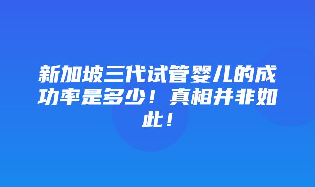 新加坡三代试管婴儿的成功率是多少！真相并非如此！