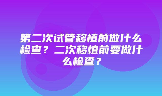 第二次试管移植前做什么检查？二次移植前要做什么检查？