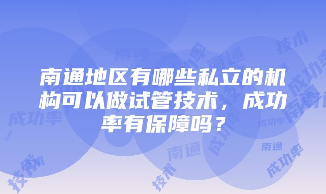 南通地区有哪些私立的机构可以做试管技术，成功率有保障吗？