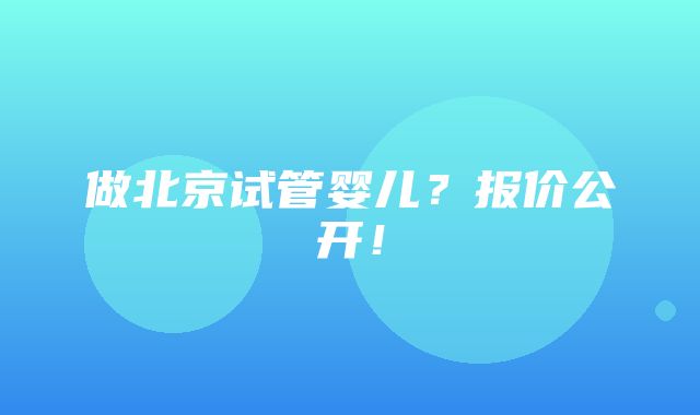 做北京试管婴儿？报价公开！