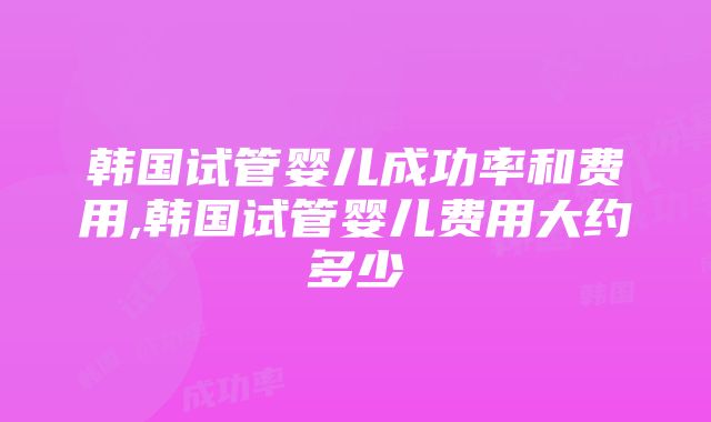 韩国试管婴儿成功率和费用,韩国试管婴儿费用大约多少