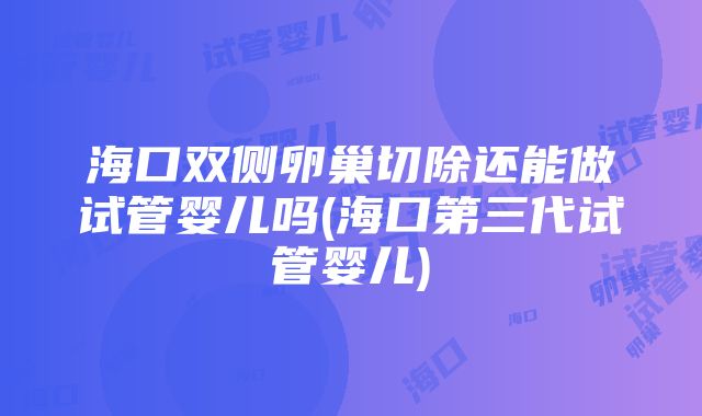 海口双侧卵巢切除还能做试管婴儿吗(海口第三代试管婴儿)