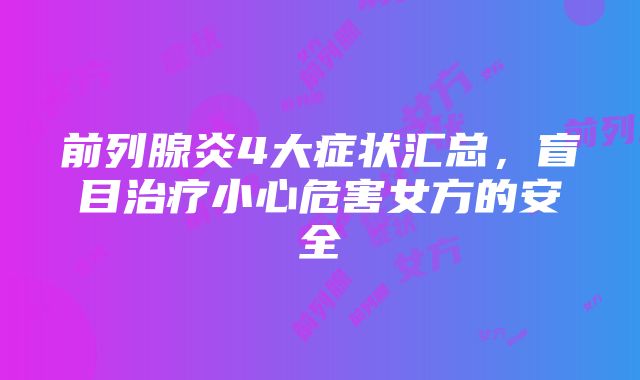 前列腺炎4大症状汇总，盲目治疗小心危害女方的安全