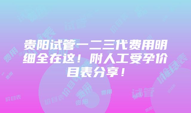 贵阳试管一二三代费用明细全在这！附人工受孕价目表分享！