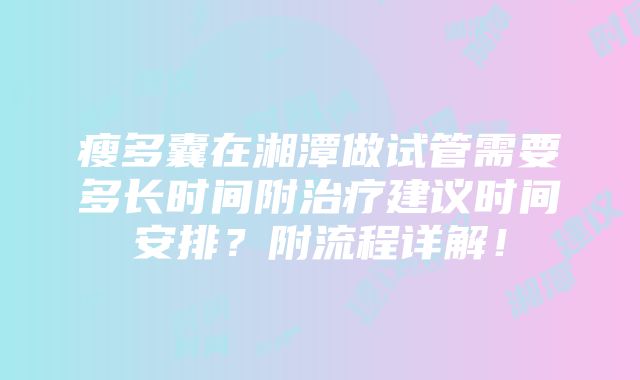 瘦多囊在湘潭做试管需要多长时间附治疗建议时间安排？附流程详解！