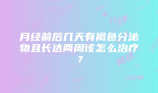 月经前后几天有褐色分泌物且长达两周该怎么治疗？