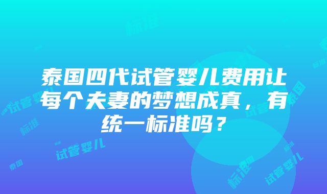 泰国四代试管婴儿费用让每个夫妻的梦想成真，有统一标准吗？