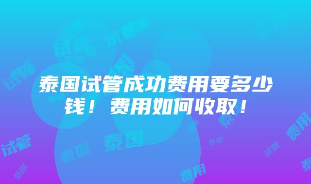 泰国试管成功费用要多少钱！费用如何收取！