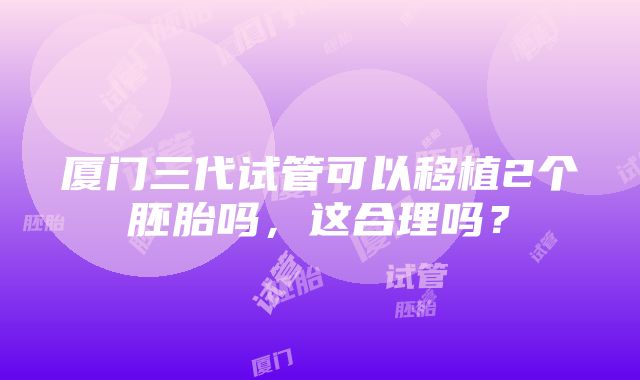 厦门三代试管可以移植2个胚胎吗，这合理吗？