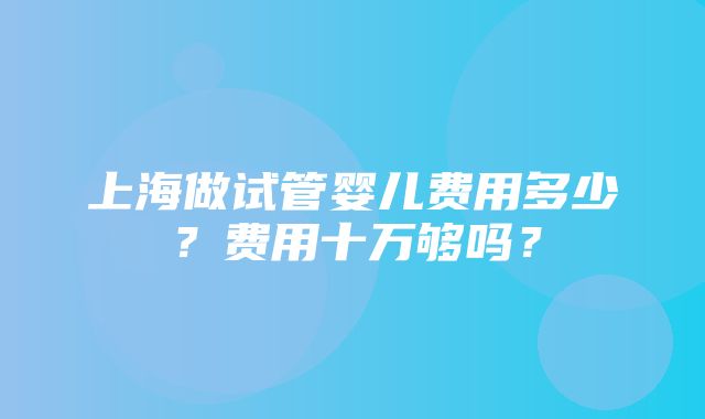 上海做试管婴儿费用多少？费用十万够吗？