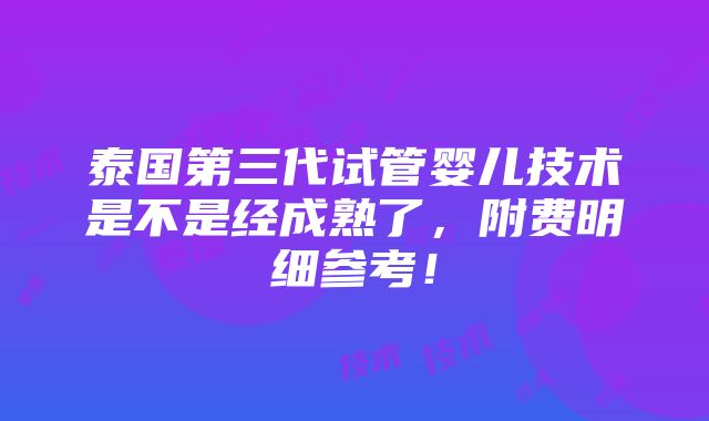 泰国第三代试管婴儿技术是不是经成熟了，附费明细参考！