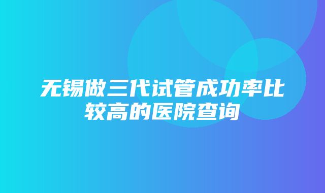 无锡做三代试管成功率比较高的医院查询