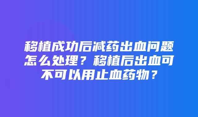 移植成功后减药出血问题怎么处理？移植后出血可不可以用止血药物？