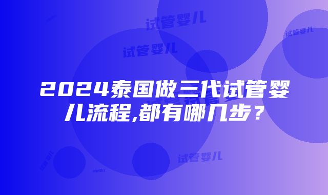 2024泰国做三代试管婴儿流程,都有哪几步？