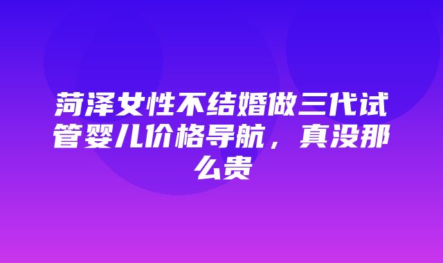 菏泽女性不结婚做三代试管婴儿价格导航，真没那么贵