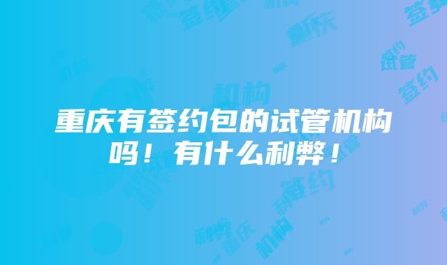 重庆有签约包的试管机构吗！有什么利弊！