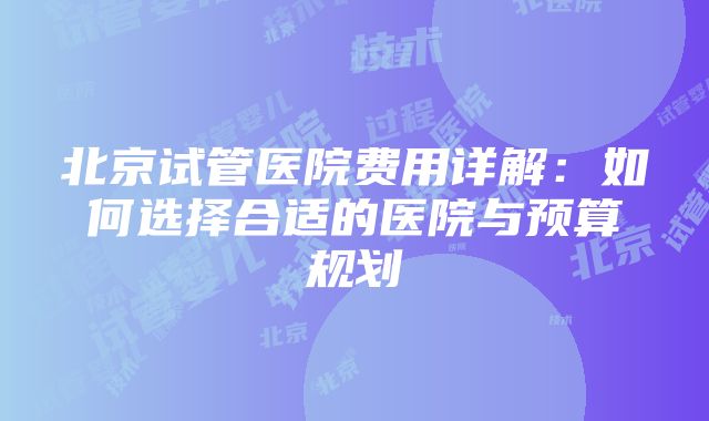 北京试管医院费用详解：如何选择合适的医院与预算规划